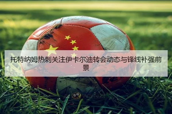 托特纳姆热刺关注伊卡尔迪转会动态与锋线补强前景