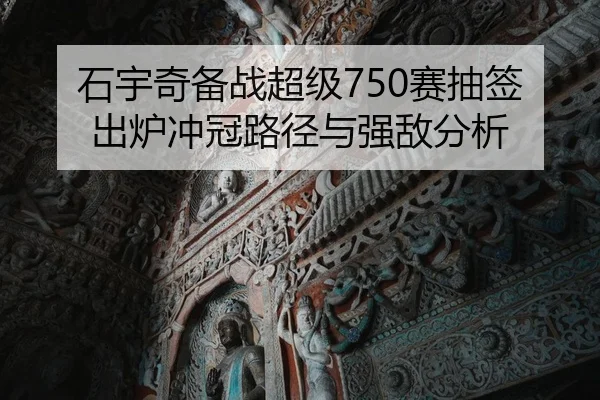 石宇奇备战超级750赛抽签出炉冲冠路径与强敌分析