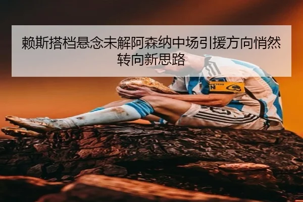 赖斯搭档悬念未解阿森纳中场引援方向悄然转向新思路