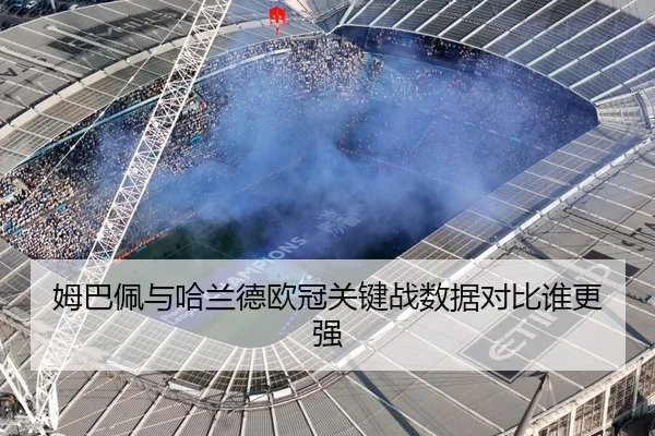 姆巴佩与哈兰德欧冠关键战数据对比谁更强